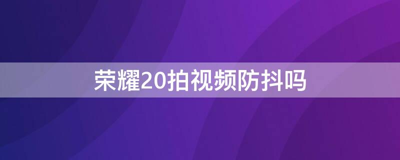 荣耀20拍视频防抖吗 荣耀20拍视频防抖吗