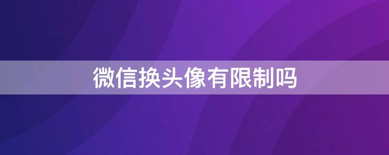 微信换头像有限制吗 微信头像不可以换吗