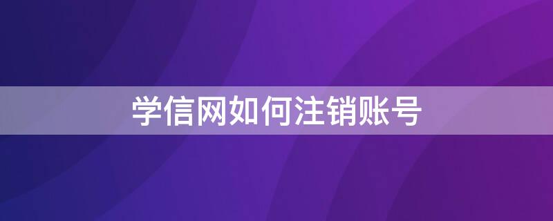 学信网如何注销账号（学信网如何注销账号密码）