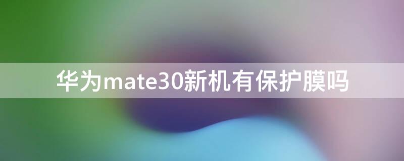 华为mate30新机有保护膜吗（华为mate30原装保护膜）