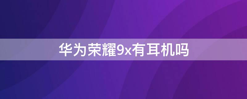 华为荣耀9x有耳机吗 华为荣耀9x有耳机吗