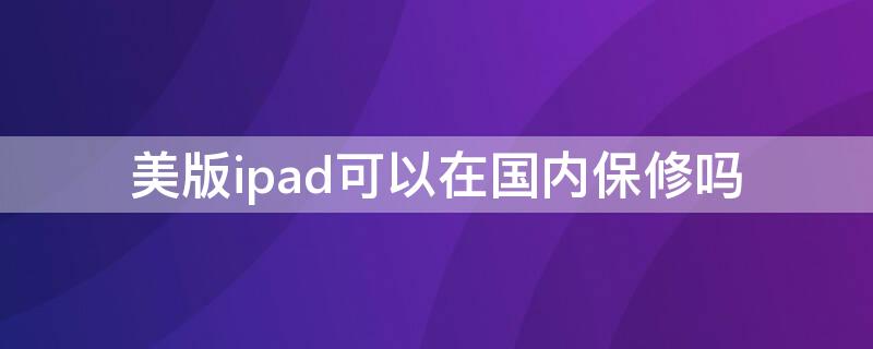 美版ipad可以在国内保修吗（ipad建议买美版还是国行）