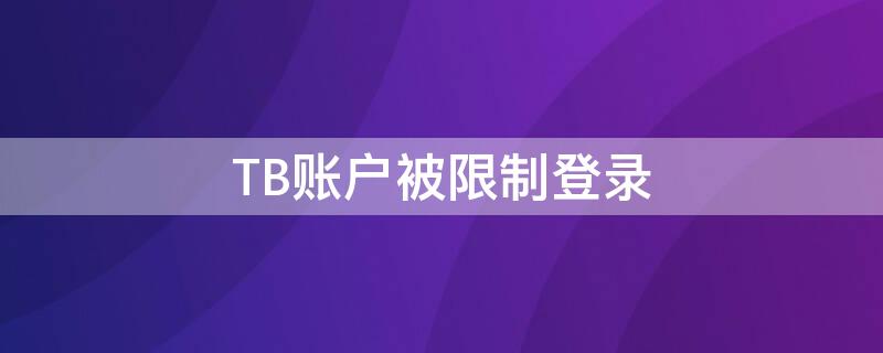 TB账户被限制登录（tb账户被限制登录怎么办）