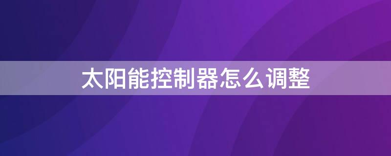 太阳能控制器怎么调整（太阳能控制器怎么调整光控）