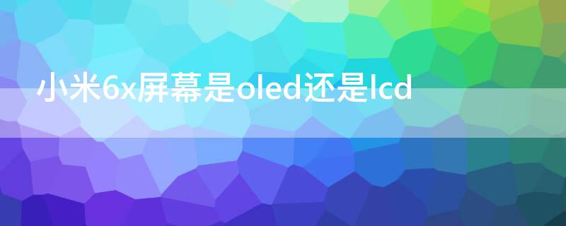 小米6x屏幕是oled还是lcd（小米6屏幕是OLED 屏幕还是lcd）