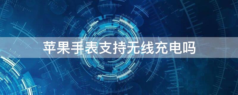 iPhone手表支持无线充电吗 苹果手表能用手机无线充电器吗