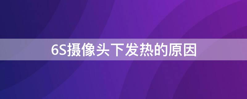 6S摄像头下发热的原因 6s摄像头下发热的原因