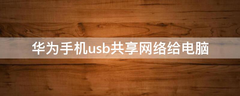 华为手机usb共享网络给电脑（华为手机usb网络共享不见了）