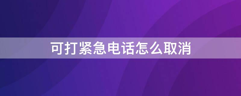 可打紧急电话怎么取消（可打紧急电话怎么取消）