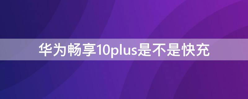 华为畅享10plus是不是快充（华为畅享10plus是不是快充手机）