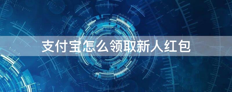 支付宝怎么领取新人红包（支付宝怎么领取新人红包券）