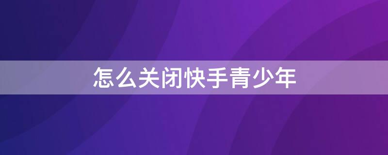 怎么关闭快手青少年 怎么关闭快手青少年模式提醒