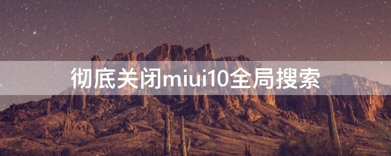 彻底关闭miui10全局搜索（miui11关闭搜索）