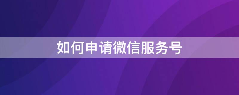 如何申请微信服务号（如何申请微信服务号注册）