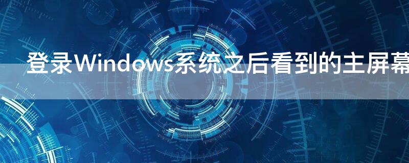 登录Windows系统之后看到的主屏幕区域是