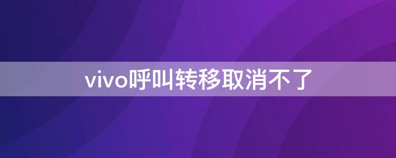 vivo呼叫转移取消不了（vivo呼叫转移取消不了怎么办）