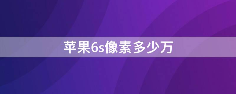 iPhone6s像素多少万 iphone6s像素多少万像素