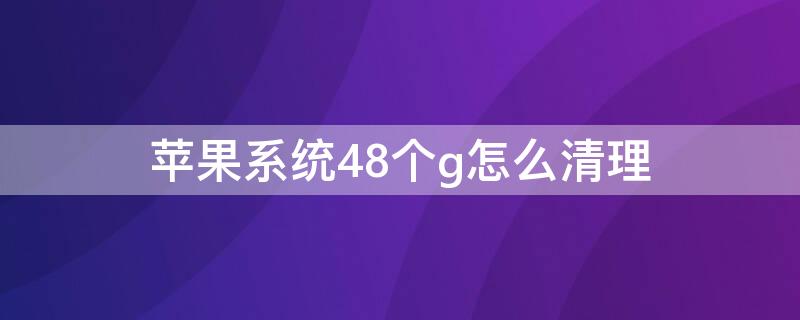 iPhone系统48个g怎么清理（苹果系统内存8个G怎么清理）