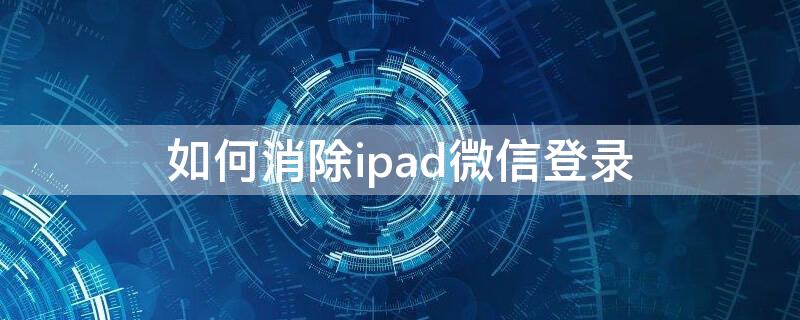 如何消除ipad微信登录 如何消除ipad微信登录密码