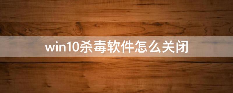 win10杀毒软件怎么关闭（win10杀毒软件关闭有影响吗）