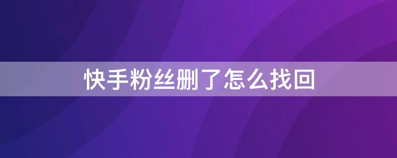 快手粉丝删了怎么找回 快手粉丝误删了怎么找回来