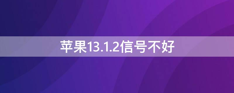 iPhone13.1.2信号不好（ios13.3信号不好）