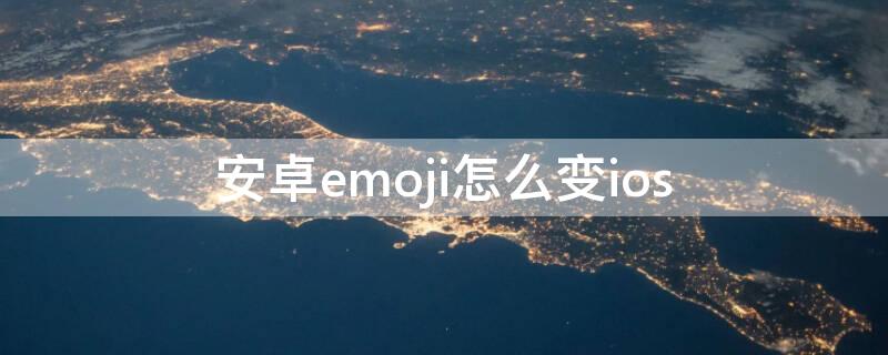 安卓emoji怎么变ios（安卓emoji怎么变ios的样式）