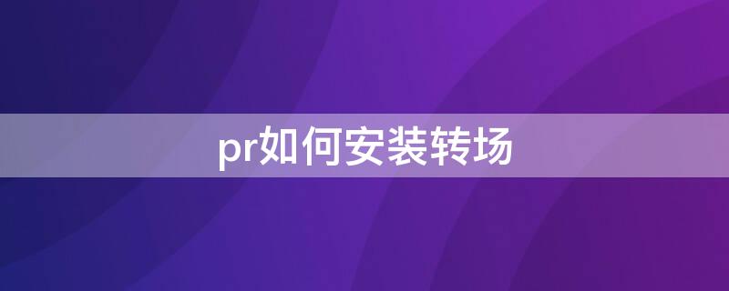 pr如何安装转场 Pr转场预设怎么安装