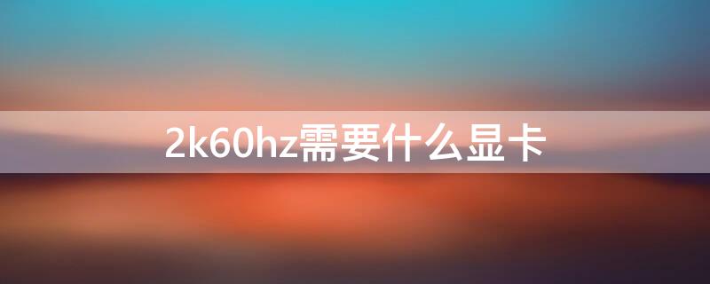 2k60hz需要什么显卡（2k 100hz需要什么显卡）