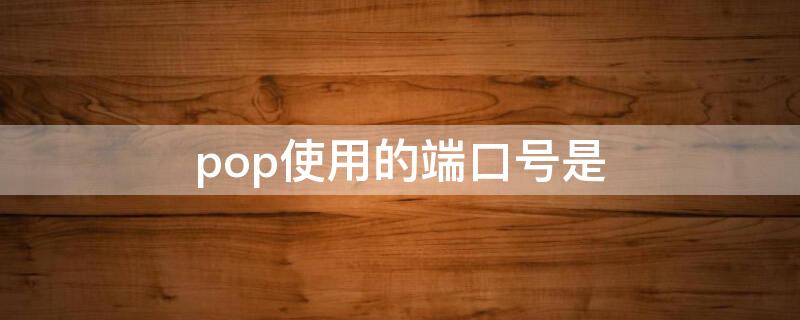 pop使用的端口号是 pop使用的端口号是什么