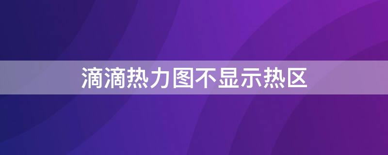 滴滴热力图不显示热区 滴滴热力图不显示热点