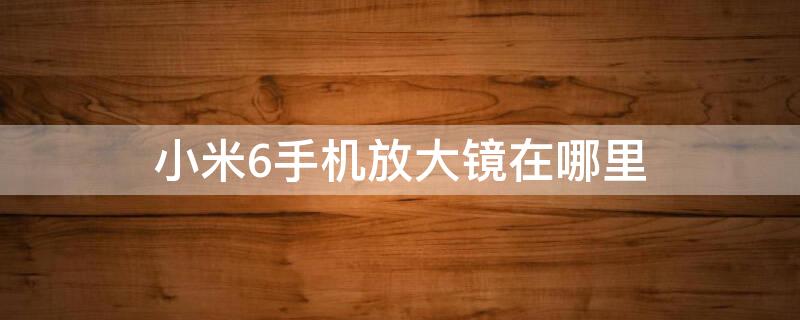 小米6手机放大镜在哪里 小米6的放大镜在哪里