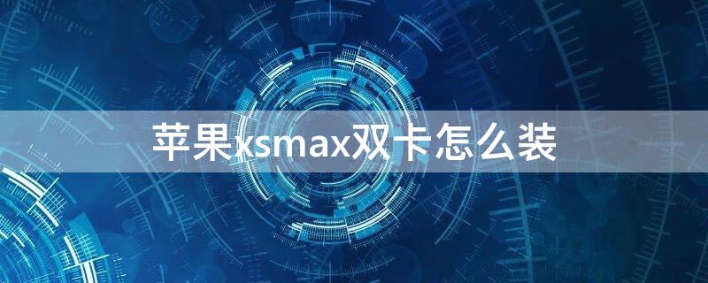 iPhonexsmax双卡怎么装（苹果xsmax双卡怎么装）