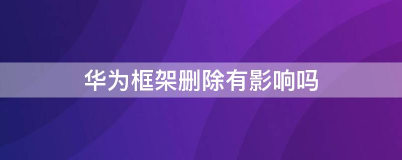 华为框架删除有影响吗 华为应用框架删了会怎样