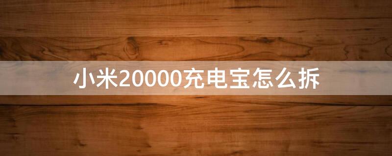 小米20000充电宝怎么拆（小米20000充电宝怎么拆?）