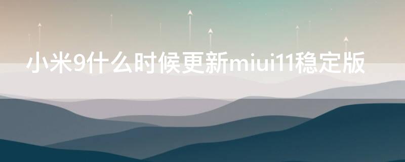 小米9什么时候更新miui11稳定版（小米9se miui12稳定版什么时候更新）