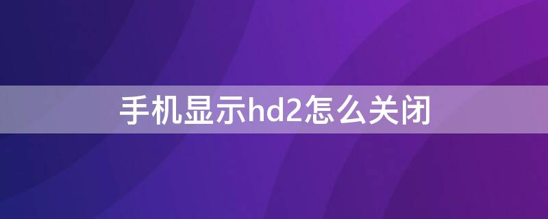 手机显示hd2怎么关闭（华为手机显示hd2怎么关闭）