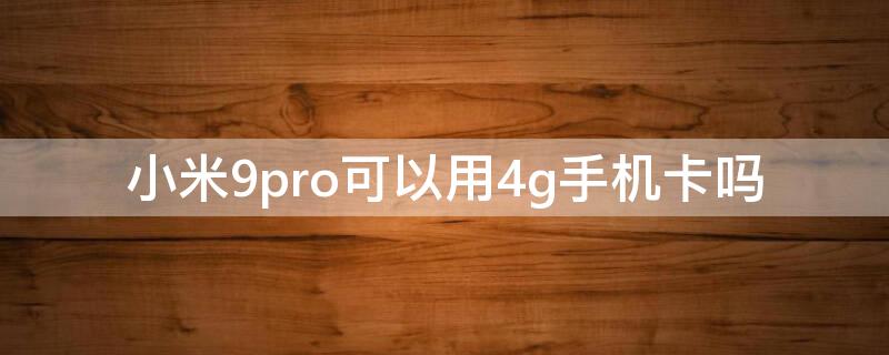 小米9pro可以用4g手机卡吗 小米9pro5g支持内存卡吗