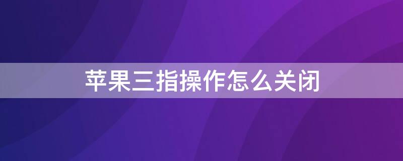 iPhone三指操作怎么关闭 如何关闭苹果手机三指操作