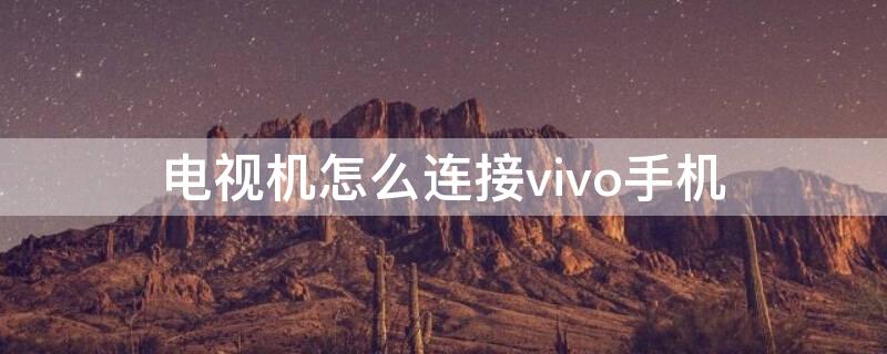 电视机怎么连接vivo手机（电视机怎么连接vivo手机热点）