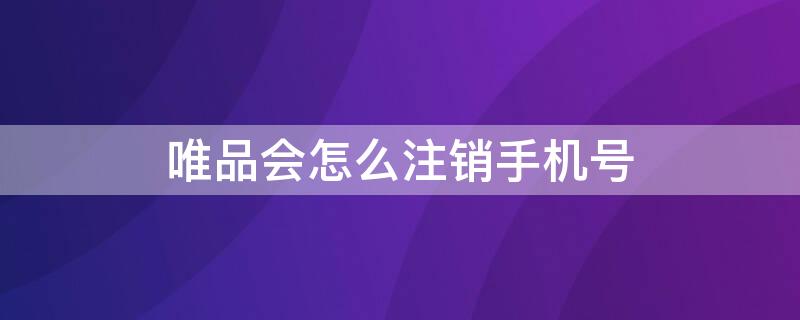 唯品会怎么注销手机号 唯品会手机号注销登录不了怎么办