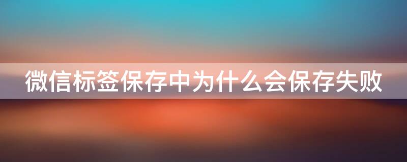 微信标签保存中为什么会保存失败 微信标签保存中为什么会保存失败的图片