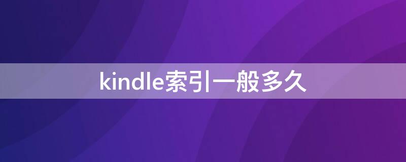 kindle索引一般多久（kindle索引是什么）