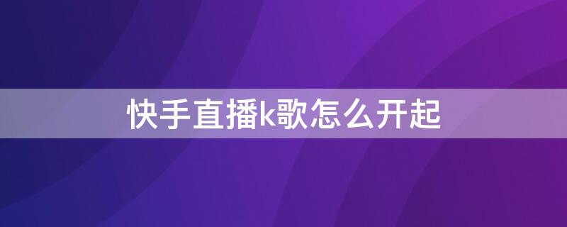 快手直播k歌怎么开起（快手直播间怎么开ktv点歌自己唱）