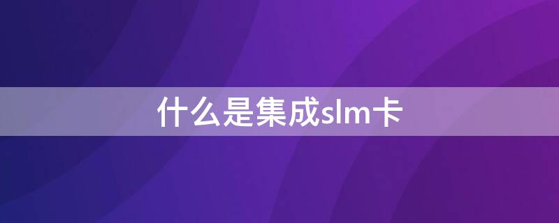 什么是集成slm卡 什么是sim卡