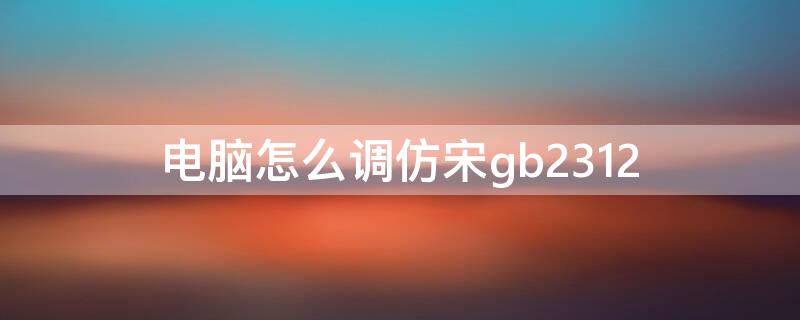 电脑怎么调仿宋gb2312（电脑怎么设置仿宋gb2312）