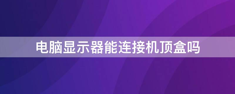 电脑显示器能连接机顶盒吗 电脑显示器能连接机顶盒吗,要修改程序吗