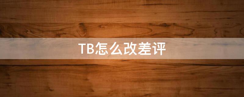 TB怎么改差评（淘宝怎么改差评）