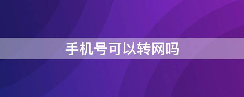 手机号可以转网吗（手机号可以转网吗?）