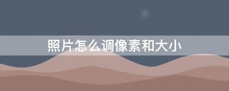 照片怎么调像素和大小（电脑照片怎么调像素和大小）